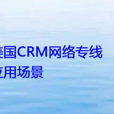 美国CRM网络专线应用场景？？？解决方案//世耕通信全球办公专网专线