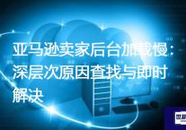 亚马逊卖家后台加载慢：深层次原因查找与即时解决？？？解决方案//世耕通信全球办公专网专线