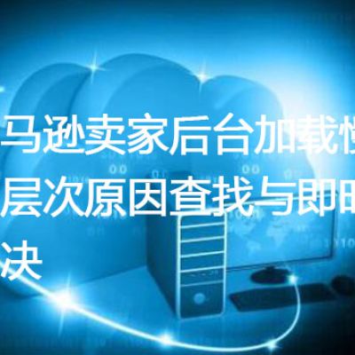 亚马逊卖家后台加载慢：深层次原因查找与即时解决？？？解决方案//世耕通信全球办公专网专线