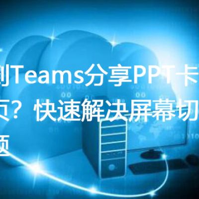 遇到Teams分享PPT卡在一页？快速解决屏幕切换难题？？？解决方案//世耕通信全球办公Teams专网