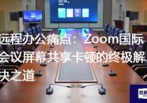 远程办公痛点：Zoom国际会议屏幕共享卡顿的终极解决之道？？？解决方案//世耕通信全球Zoom视频会议专网专线