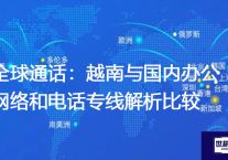 全球通话：越南与国内办公网络和电话专线解析比较？？？解决方案//世耕通信全球办公专网专线