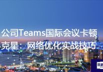 公司Teams国际会议卡顿克星：网络优化实战技巧？？？解决方案//世耕通信全球办公Teams专网