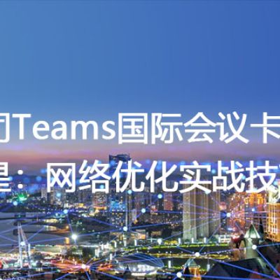 公司Teams国际会议卡顿克星：网络优化实战技巧？？？解决方案//世耕通信全球办公Teams专网