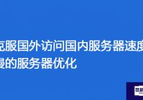 克服国外访问国内服务器速度慢的服务器优化？？？解决方案//世耕通信全球办公专网专线