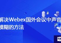 解决Webex国外会议中声音模糊的方法？？？解决方案//世耕通信全球WebEx视频会议专网专线