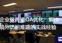 企业级跨境OA优化：解决境外访问难题的实战经验？解决方案//世耕通信全球ERP、OA办公专网专线