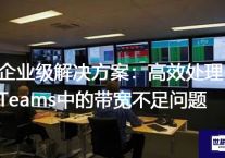 企业级解决方案：高效处理Teams中的带宽不足问题？？？解决方案//世耕通信全球办公Teams专网