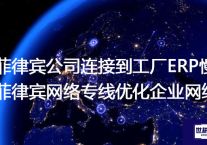 菲律宾公司连接到工厂ERP慢，菲律宾网络专线优化企业网络？？？解决方案//世耕通信全球办公专网专线