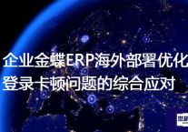 企业金蝶ERP海外部署优化：登录卡顿问题的综合应对？？？解决方案//世耕通信全球办公专网专线