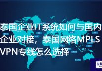 泰国企业IT系统如何与国内企业对接，泰国网络MPLS VPN专线怎么选择？解决方案//世耕通信全球ERP、OA办公专网专线