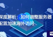 深度解析：如何调整服务器配置加速海外访问？解决方案//世耕通信全球办公专网专线