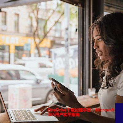 OneDrive下载加速手册：Microsoft 365用户实用指南？解决方案//世耕通信全球办公专网专线