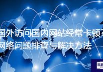 国外访问国内网站经常卡顿？网络问题排查与解决方法？解决方案//世耕通信全球办公专网专线