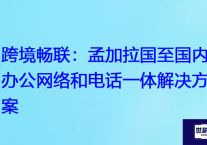 跨境畅联：孟加拉国至国内办公网络和电话一体解决方案？解决方案//世耕通信全球办公专网专线
