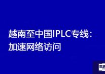 越南至中国IPLC专线：加速网络访问？解决方案//世耕通信全球办公专网专线