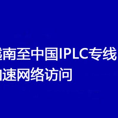 越南至中国IPLC专线：加速网络访问？解决方案//世耕通信全球办公专网专线