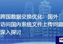 跨国数据交换优化：国外访问国内系统文件上传问题深入探讨？解决方案//世耕通信全球办公专网专线