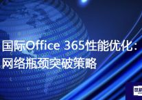 国际Office 365性能优化：网络瓶颈突破策略？？？解决方案//世耕通信全球办公专网专线