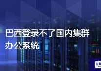 巴西登录不了国内集群办公系统？？？解决方案//世耕通信全球办公专网专线