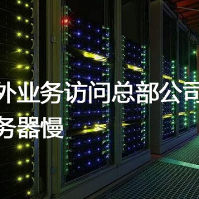 海外业务访问总部公司服务器慢？？？解决方案//世耕通信全球办公专网专线