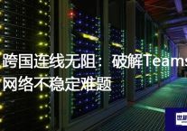 跨国连线无阻：破解Teams网络不稳定难题？？？解决方案//世耕通信全球办公Teams专网