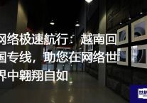 网络极速航行：越南回国专线，助您在网络世界中翱翔自如？？？解决方案//世耕通信全球办公专网专线