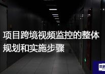 项目跨境视频监控的整体规划和实施步骤？？？？解决方案//世耕通信全球视频监控专网