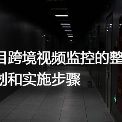 项目跨境视频监控的整体规划和实施步骤？？？？解决方案//世耕通信全球视频监控专网