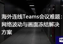 海外连线Teams会议难题：网络波动与画面冻结解决方案？？？解决方案//世耕通信全球办公Teams专网