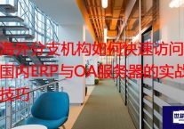 海外分支机构如何快速访问国内ERP与OA服务器的实战技巧？解决方案//世耕通信全球ERP、OA办公专网专线