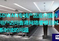 SDWAN专线产品应对国内用户访问香港网络缓慢且时断时续的问题？解决方案//世耕通信全球办公专网专线