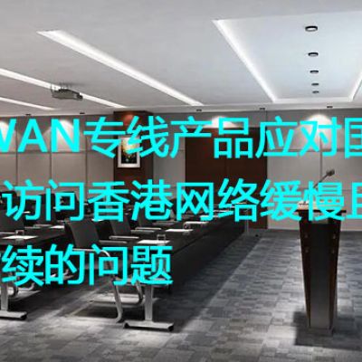 SDWAN专线产品应对国内用户访问香港网络缓慢且时断时续的问题？解决方案//世耕通信全球办公专网专线