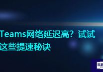 Teams网络延迟高？试试这些提速秘诀？？？解决方案//世耕通信全球办公Teams专网