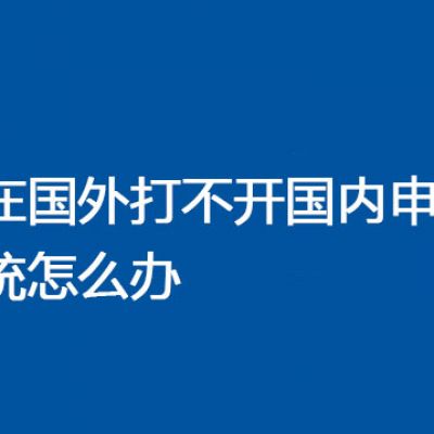 人在国外打不开国内申报系统怎么办  ？？？解决方案//世耕通信全球办公专网专线