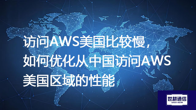 访问AWS美国比较慢，如何优化从中国访问AWS美国区域的性能？--解决方案//世耕通信全球办公专网专线