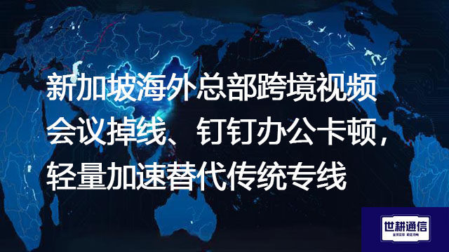 新加坡海外总部跨境视频会议掉线、钉钉办公卡顿，轻量加速替代传统专线--解决方案//世耕通信全球办公专网专线
