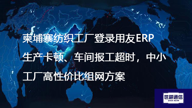 柬埔寨纺织工厂登录用友ERP生产卡顿、车间报工超时，中小工厂高性价比组网方案--解决方案//世耕通信全球ERP、OA办公专网专线