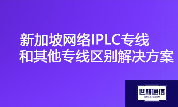 新加坡网络IPLC专线和其他专线区别解决方案.jpg