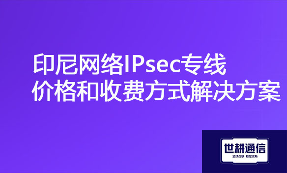 印尼网络IPsec专线价格和收费方式解决方案.jpg