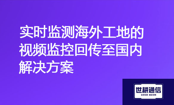 实时监测海外工地的视频监控回传至国内解决方案.jpg
