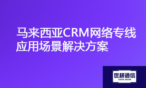 马来西亚CRM网络专线应用场景解决方案.jpg