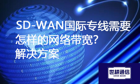 SD-WAN国际专线需要怎样的网络带宽?解决方案.jpg SD-WAN国际专线需要怎样的网络带宽?解决方案.jpg