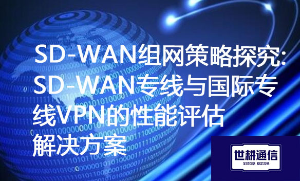 SD-WAN组网策略探究：SD-WAN专线与国际专线VPN的性能评估.jpg
