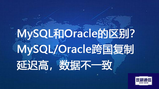 MySQL和Oracle的区别？MySQL/Oracle跨国复制延迟高，数据不一致--解决方案//世耕通信全球办公专网专线