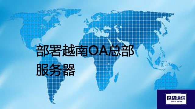 部署OA总部服务器选择集中式还是分布式？部署越南OA总部服务器-- 解决方案//世耕通信全球ERP、OA办公专网专线