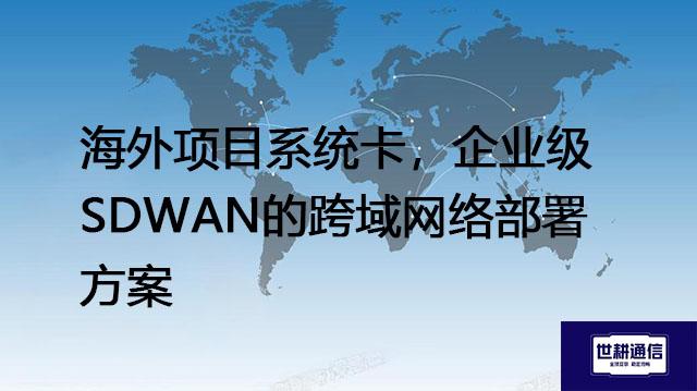 SD-WAN的安全性如何保障？海外项目系统卡，企业级SDWAN的跨域网络部署方案--解决方案//世耕通信全球办公专网专线