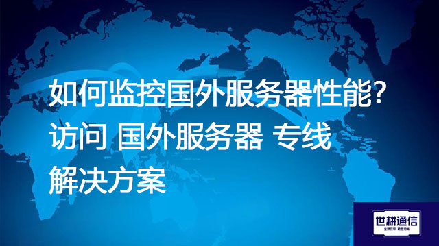 如何监控国外服务器性能？访问 国外服务器 专线--解决方案//世耕通信全球办公专网专线