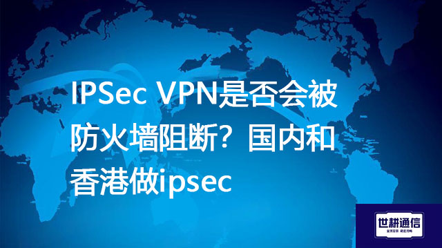 IPSec VPN是否会被防火墙阻断？国内和香港做ipsec  --解决方案//世耕通信全球办公专网专线