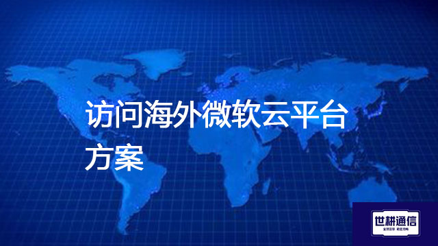海外微软云Azure的核心服务有哪些？访问海外微软云平台方案---解决方案//世耕通信全球办公专网专线